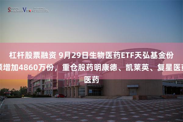 杠杆股票融资 9月29日生物医药ETF天弘基金份额增加4860万份，重仓股药明康德、凯莱英、复星医药