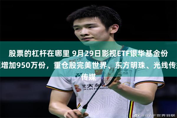 股票的杠杆在哪里 9月29日影视ETF银华基金份额增加950万份,重仓股完美世界、东方明珠、光线传媒