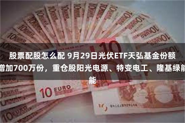 股票配股怎么配 9月29日光伏ETF天弘基金份额增加700万份，重仓股阳光电源、特变电工、隆基绿能