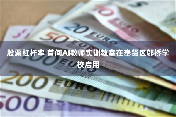 股票杠杆率 首间AI教师实训教室在奉贤区邬桥学校启用