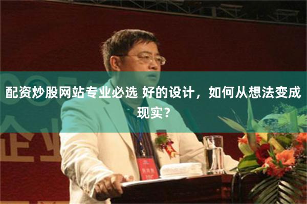 配资炒股网站专业必选 好的设计，如何从想法变成现实？