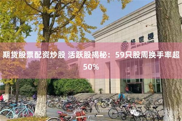 期货股票配资炒股 活跃股揭秘：59只股周换手率超50%