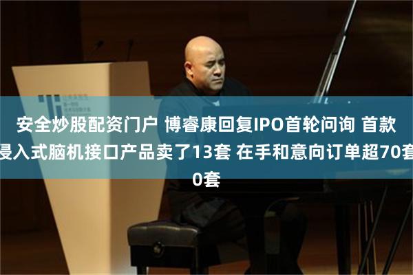 安全炒股配资门户 博睿康回复IPO首轮问询 首款侵入式脑机接口产品卖了13套 在手和意向订单超70套