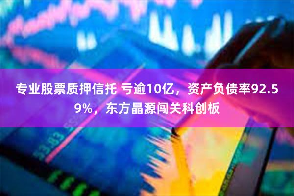 专业股票质押信托 亏逾10亿，资产负债率92.59%，东方晶源闯关科创板
