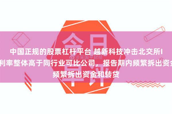 中国正规的股票杠杆平台 越新科技冲击北交所IPO：毛利率整体高于同行业可比公司，报告期内频繁拆出资金和转贷