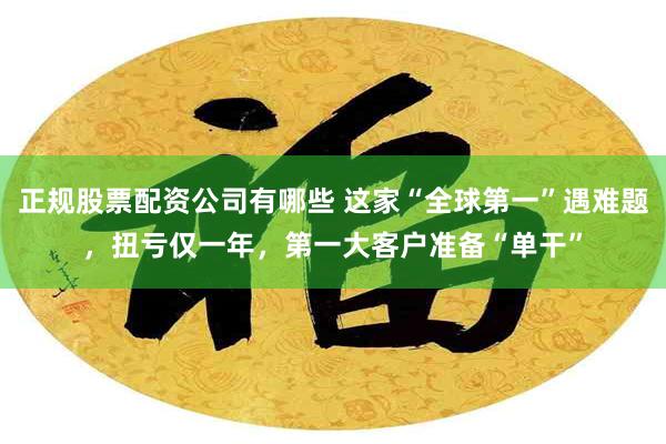 正规股票配资公司有哪些 这家“全球第一”遇难题，扭亏仅一年，第一大客户准备“单干”