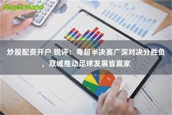 炒股配资开户 锐评：粤超半决赛广深对决分胜负，双城推动足球发展皆赢家