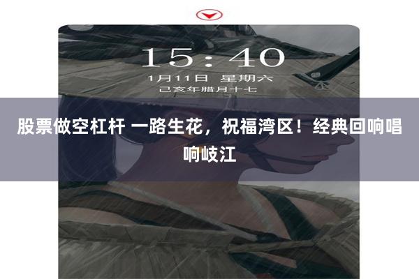 股票做空杠杆 一路生花，祝福湾区！经典回响唱响岐江