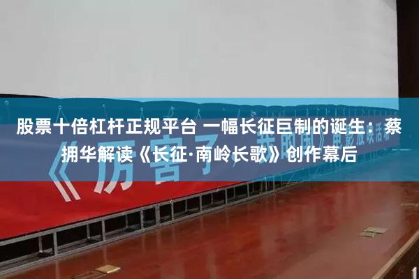 股票十倍杠杆正规平台 一幅长征巨制的诞生：蔡拥华解读《长征·南岭长歌》创作幕后