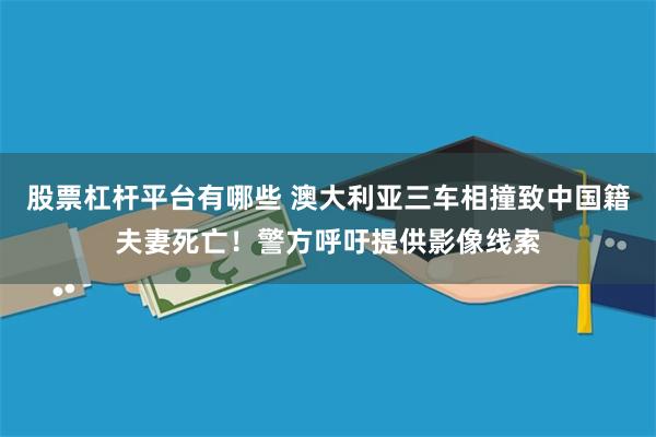股票杠杆平台有哪些 澳大利亚三车相撞致中国籍夫妻死亡！警方呼吁提供影像线索