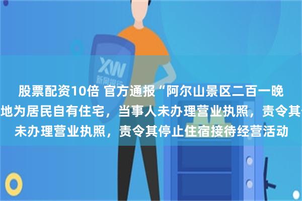 股票配资10倍 官方通报“阿尔山景区二百一晚的大酒店”:视频拍摄地为居民自有住宅,当事人未办理营业执照,责令其停止住宿接待经营活动
