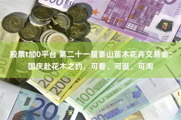 股票t加0平台 第二十一届泰山苗木花卉交易会：国庆赴花木之约，可看、可逛、可淘