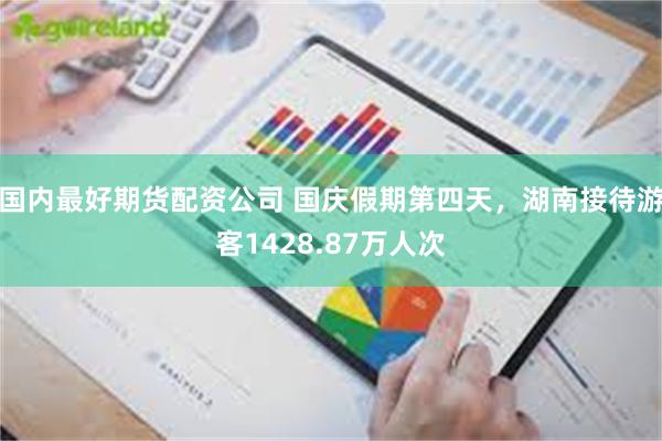 国内最好期货配资公司 国庆假期第四天，湖南接待游客1428.87万人次