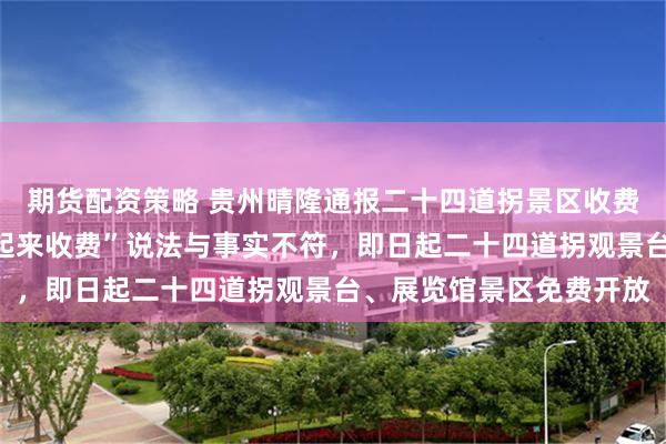 期货配资策略 贵州晴隆通报二十四道拐景区收费问题:“把抗战公路圈起来收费”说法与事实不符,即日起二十四道拐观景台、展览馆景区免费开放