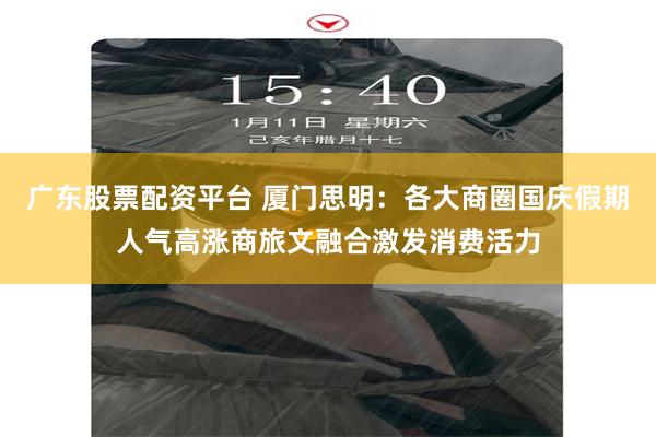 广东股票配资平台 厦门思明：各大商圈国庆假期人气高涨商旅文融合激发消费活力