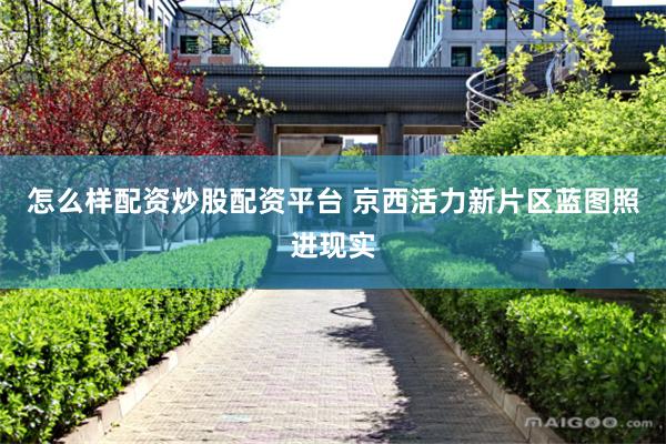 怎么样配资炒股配资平台 京西活力新片区蓝图照进现实