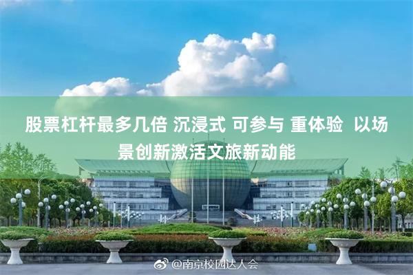 股票杠杆最多几倍 沉浸式 可参与 重体验  以场景创新激活文旅新动能