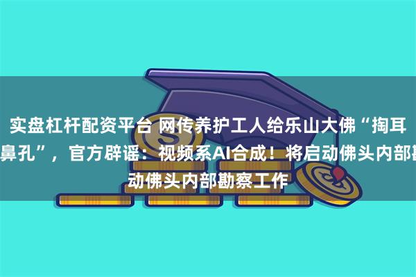 实盘杠杆配资平台 网传养护工人给乐山大佛“掏耳朵”“挖鼻孔”，官方辟谣：视频系AI合成！将启动佛头内部勘察工作