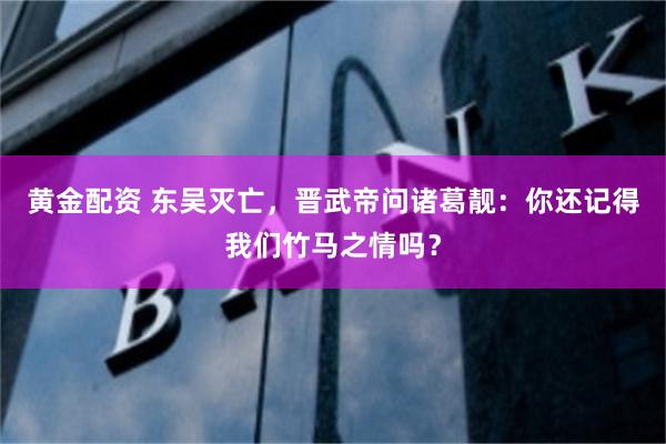 黄金配资 东吴灭亡，晋武帝问诸葛靓：你还记得我们竹马之情吗？