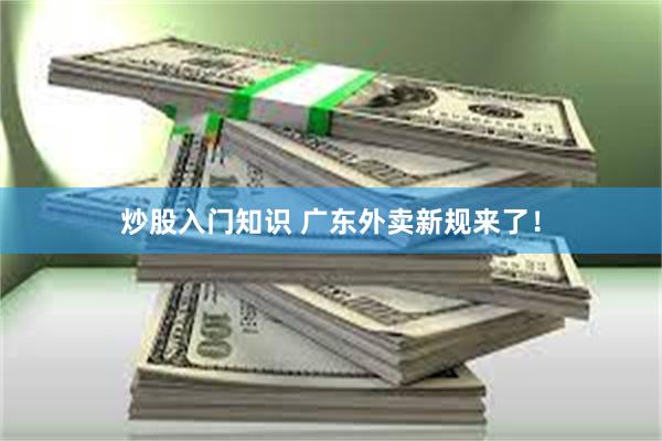 炒股入门知识 广东外卖新规来了！