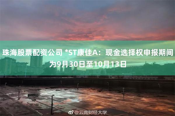 珠海股票配资公司 *ST康佳A：现金选择权申报期间为9月30日至10月13日