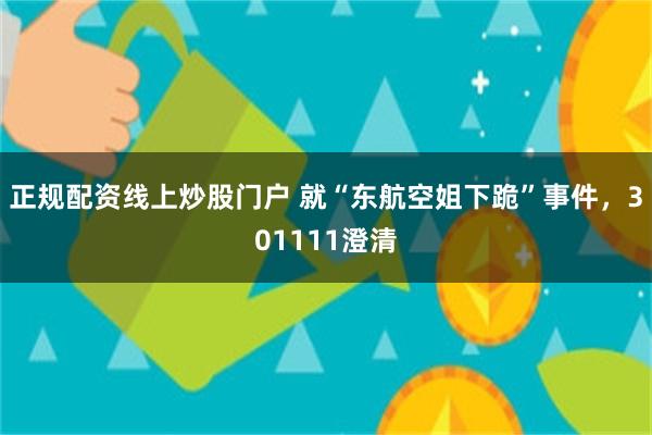 正规配资线上炒股门户 就“东航空姐下跪”事件，301111澄清