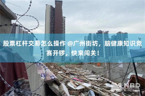 股票杠杆交易怎么操作 @广州街坊，脑健康知识竞赛开锣，快来闯关！