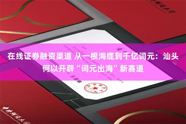 在线证劵融资渠道 从一根海缆到千亿词元：汕头何以开辟“词元出海”新赛道