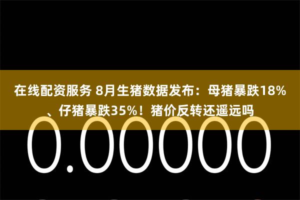 在线配资服务 8月生猪数据发布:母猪暴跌18%、仔猪暴跌35%!猪价反转还遥远吗