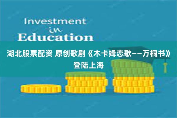 湖北股票配资 原创歌剧《木卡姆恋歌——万桐书》登陆上海