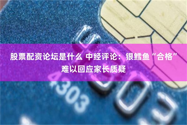 股票配资论坛是什么 中经评论：银鳕鱼“合格”难以回应家长质疑