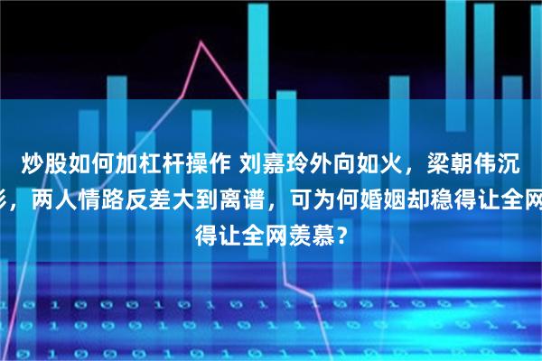 炒股如何加杠杆操作 刘嘉玲外向如火，梁朝伟沉默如影，两人情路反差大到离谱，可为何婚姻却稳得让全网羡慕？