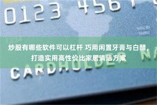 炒股有哪些软件可以杠杆 巧用闲置牙膏与白醋，打造实用高性价比家居清洁方案