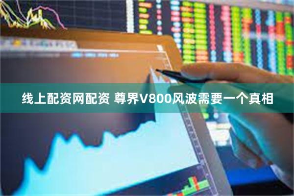线上配资网配资 尊界V800风波需要一个真相