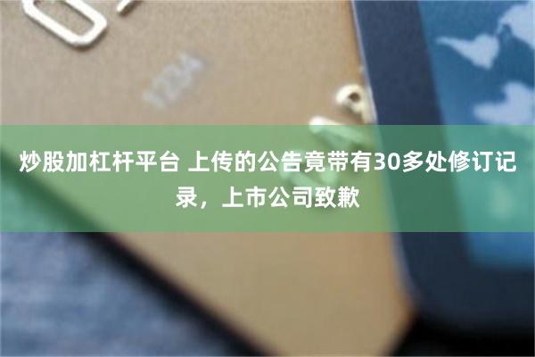 炒股加杠杆平台 上传的公告竟带有30多处修订记录，上市公司致歉