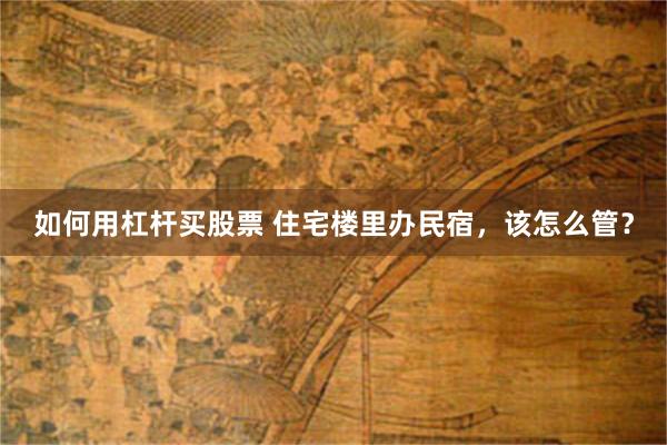如何用杠杆买股票 住宅楼里办民宿，该怎么管？
