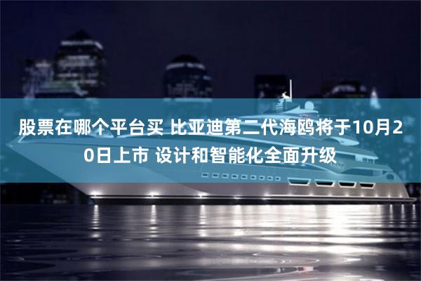 股票在哪个平台买 比亚迪第二代海鸥将于10月20日上市 设计和智能化全面升级