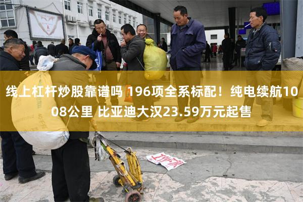 线上杠杆炒股靠谱吗 196项全系标配!纯电续航1008公里 比亚迪大汉23.59万元起售