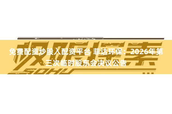免费配资炒股入配资平台 菲达环保：2026年第三次临时股东会决议公告
