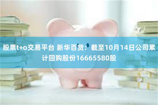 股票t+o交易平台 新华百货：截至10月14日公司累计回购股份16665580股