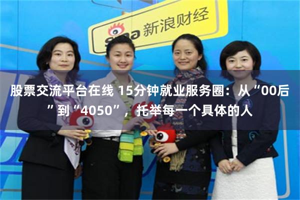 股票交流平台在线 15分钟就业服务圈：从“00后”到“4050”，托举每一个具体的人