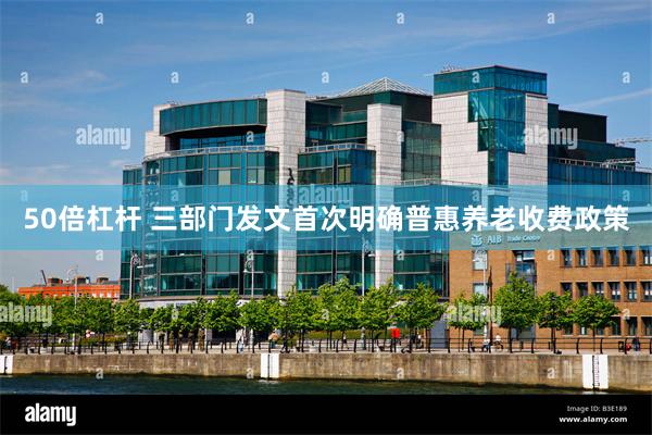 50倍杠杆 三部门发文首次明确普惠养老收费政策