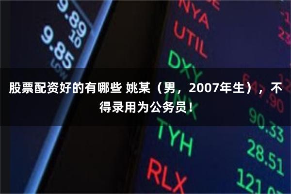 股票配资好的有哪些 姚某（男，2007年生），不得录用为公务员！