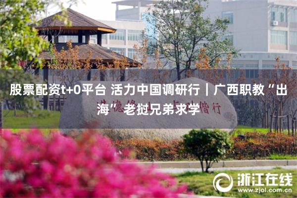 股票配资t+0平台 活力中国调研行｜广西职教“出海” 老挝兄弟求学