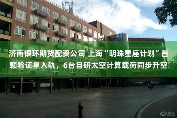 济南银环期货配资公司 上海“明珠星座计划”首颗验证星入轨，6台自研太空计算载荷同步升空