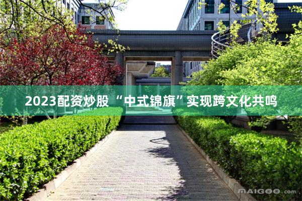 2023配资炒股 “中式锦旗”实现跨文化共鸣