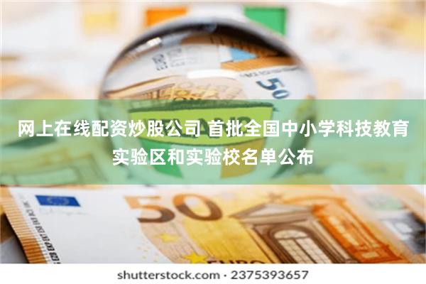 网上在线配资炒股公司 首批全国中小学科技教育实验区和实验校名单公布