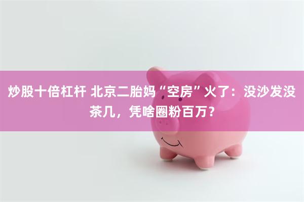 炒股十倍杠杆 北京二胎妈“空房”火了：没沙发没茶几，凭啥圈粉百万？